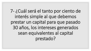 7- ¿Cuál será el tanto por ciento de
interés simple al que debemos
prestar un capital para que pasado
30 años, los intereses generados
sean equivalentes al capital
prestado?
 