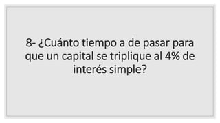 8- ¿Cuánto tiempo a de pasar para
que un capital se triplique al 4% de
interés simple?
 