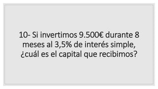 10- Si invertimos 9.500€ durante 8
meses al 3,5% de interés simple,
¿cuál es el capital que recibimos?
 