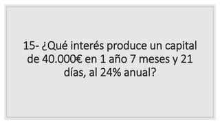 15- ¿Qué interés produce un capital
de 40.000€ en 1 año 7 meses y 21
días, al 24% anual?
 