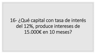 16- ¿Qué capital con tasa de interés
del 12%, produce intereses de
15.000€ en 10 meses?
 