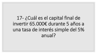 17- ¿Cuál es el capital final de
invertir 65.000€ durante 5 años a
una tasa de interés simple del 5%
anual?
 