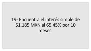 19- Encuentra el interés simple de
$1.185 MXN al 65.45% por 10
meses.
 