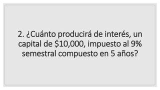 2. ¿Cuánto producirá de interés, un
capital de $10,000, impuesto al 9%
semestral compuesto en 5 años?
 