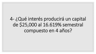 4- ¿Qué interés producirá un capital
de $25,000 al 16.619% semestral
compuesto en 4 años?
 