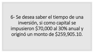 6- Se desea saber el tiempo de una
inversión, si como capital se
impusieron $70,000 al 30% anual y
originó un monto de $259,905.10.
 