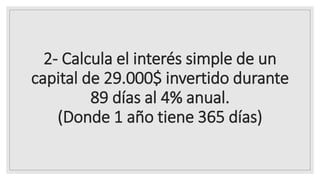 2- Calcula el interés simple de un
capital de 29.000$ invertido durante
89 días al 4% anual.
(Donde 1 año tiene 365 días)
 