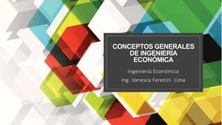 CONCEPTOS GENERALES
DE INGENIERÍA
ECONÓMICA
Ingeniería Económica
Ing. Vanesca Ferezini Lima
 