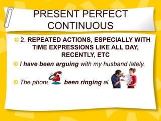 PRESENT PERFECT
CONTINUOUS
2. REPEATED ACTIONS, ESPECIALLY WITH
TIME EXPRESSIONS LIKE ALL DAY,
RECENTLY, ETC
I have been arguing with my husband lately.
The phone has been ringing all day.
 