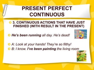 PRESENT PERFECT
CONTINUOUS
3. CONTINUOUS ACTIONS THAT HAVE JUST
FINISHED (WITH RESULT IN THE PRESENT)
He’s been running all day. He’s dead!
A: Look at your hands! They’re so filthy!
B: I know. I’ve been painting the living room
 