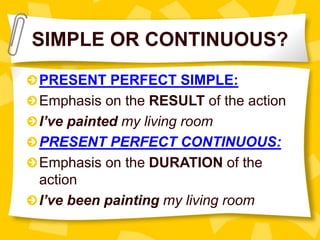 SIMPLE OR CONTINUOUS?
PRESENT PERFECT SIMPLE:
Emphasis on the RESULT of the action
I’ve painted my living room
PRESENT PERFECT CONTINUOUS:
Emphasis on the DURATION of the
action
I’ve been painting my living room
 