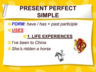 PRESENT PERFECT
SIMPLE
FORM: have / has + past participle
USES:
1. LIFE EXPERIENCES
I’ve been to China
She’s ridden a horse
 