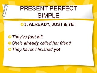 PRESENT PERFECT
SIMPLE
3. ALREADY, JUST & YET
They’ve just left
She’s already called her friend
They haven’t finished yet
 