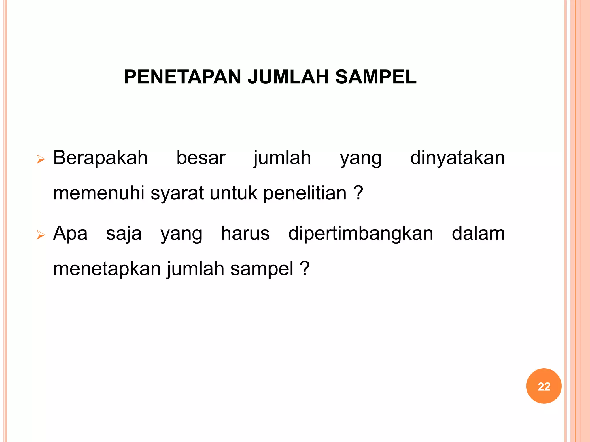 PENETAPAN JUMLAH SAMPEL
 Berapakah besar jumlah yang dinyatakan
memenuhi syarat untuk penelitian ?
 Apa saja yang harus dipertimbangkan dalam
menetapkan jumlah sampel ?
22
 