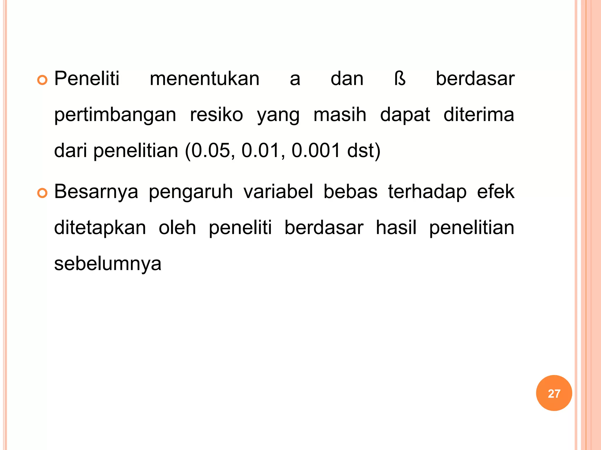  Peneliti menentukan a dan ß berdasar
pertimbangan resiko yang masih dapat diterima
dari penelitian (0.05, 0.01, 0.001 dst)
 Besarnya pengaruh variabel bebas terhadap efek
ditetapkan oleh peneliti berdasar hasil penelitian
sebelumnya
27
 