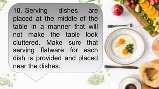 10. Serving dishes are
placed at the middle of the
table in a manner that will
not make the table look
cluttered. Make sure that
serving flatware for each
dish is provided and placed
near the dishes.
 