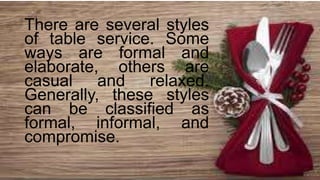 There are several styles
of table service. Some
ways are formal and
elaborate, others are
casual and relaxed.
Generally, these styles
can be classified as
formal, informal, and
compromise.
 