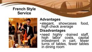 French Style
Service
Advantages
•elegant, showcases food,
high check average
Disadvantages
•need highly -trained staff,
high labor costs, capital
investment in cart, fewer
turns of tables, fewer tables
in dining room
 