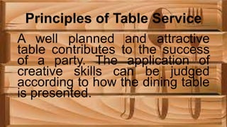 Principles of Table Service
A well planned and attractive
table contributes to the success
of a party. The application of
creative skills can be judged
according to how the dining table
is presented.
 