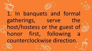 1. In banquets and formal
gatherings, serve the
host/hostess or the guest of
honor first, following a
counterclockwise direction.
 