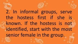 2. In informal groups, serve
the hostess first if she is
known. If the hostess is not
identified, start with the most
senior female in the group.
 
