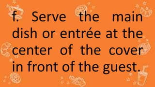 f. Serve the main
dish or entrée at the
center of the cover
in front of the guest.
 