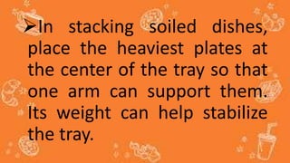 In stacking soiled dishes,
place the heaviest plates at
the center of the tray so that
one arm can support them.
Its weight can help stabilize
the tray.
 