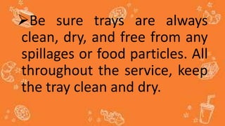 Be sure trays are always
clean, dry, and free from any
spillages or food particles. All
throughout the service, keep
the tray clean and dry.
 