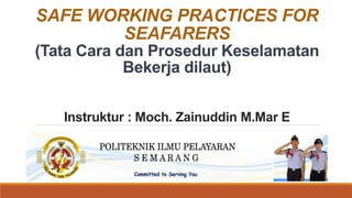 SAFE WORKING PRACTICES FOR
SEAFARERS
(Tata Cara dan Prosedur Keselamatan
Bekerja dilaut)
Instruktur : Moch. Zainuddin M.Mar E
 
