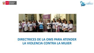 DIRECTRICES DE LA OMS PARA ATENDER
LA VIOLENCIA CONTRA LA MUJER
 