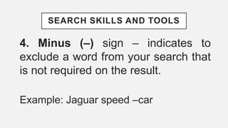 SEARCH SKILLS AND TOOLS
4. Minus (–) sign – indicates to
exclude a word from your search that
is not required on the result.
Example: Jaguar speed –car
 