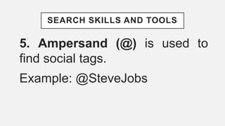 SEARCH SKILLS AND TOOLS
5. Ampersand (@) is used to
find social tags.
Example: @SteveJobs
 