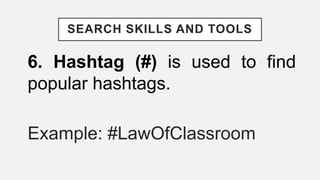 SEARCH SKILLS AND TOOLS
6. Hashtag (#) is used to find
popular hashtags.
Example: #LawOfClassroom
 