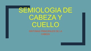 SEMIOLOGIA DE
CABEZA Y
CUELLO
SÍNTOMAS PRINCIPALES DE LA
CABEZA
 