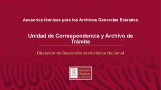 Asesorías técnicas para los Archivos Generales Estatales
Dirección de Desarrollo Archivístico Nacional
Unidad de Correspondencia y Archivo de
Trámite
 