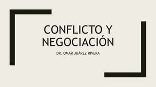 CONFLICTO Y
NEGOCIACIÓN
DR. OMAR JUÁREZ RIVERA
 