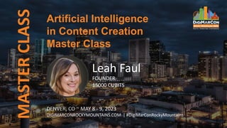 MASTER
CLASS
DENVER, CO ~ MAY 8 - 9, 2023
DIGIMARCONROCKYMOUNTAINS.COM | #DigiMarConRockyMountains
Leah Faul
FOUNDER
15000 CUBITS
Artificial Intelligence
in Content Creation
Master Class
 