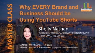 MASTER
CLASS
Shelly Nathan
YOUTUBE STRATEGIST AND OWNER CONTENT MINIS
SHELLY SAVES THE DAY LLC
Why EVERY Brand and
Business Should be
Using YouTube Shorts
SEATTLE, WA ~ MAY 11 - 12, 2023
DIGIMARCONPACIFICNORTHWEST.COM | #DigiMarConPacificNorthwest
 