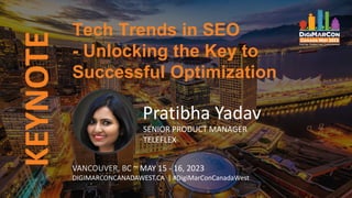Tech Trends in SEO
- Unlocking the Key to
Successful Optimization
VANCOUVER, BC ~ MAY 15 - 16, 2023
DIGIMARCONCANADAWEST.CA | #DigiMarConCanadaWest
Pratibha Yadav
SENIOR PRODUCT MANAGER
TELEFLEX
KEYNOTE
 