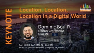 KEYNOTE Location, Location,
Location in a Digital World
Dominic Boull't
REGIONAL VICE PRESIDENT
REVLOCAL
SAN DIEGO, CA ~ MAY 22 - 23, 2023
DIGIMARCONCALIFORNIA.COM | #DigiMarConCalifornia
 