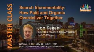 MASTER
CLASS
NASHVILLE, TN ~ MAY 31 - JUNE 1, 2023
DIGIMARCONMIDSOUTH.COM | #DigiMarConMidSouth
Jon Kagan
DIRECTOR, SEARCH & MEDIA STRATEGY
AMSIVE DIGITAL
Search Incrementality:
How Paid and Organic
Overdeliver Together
 