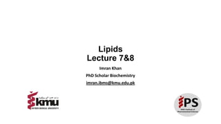 Lipids
Lecture 7&8
Imran Khan
PhD Scholar Biochemistry
imran.ibms@kmu.edu.pk
 
