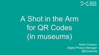 A Shot in the Arm
for QR Codes
(in museums)
Adam Coulson
Digital Product Manager
@Coulsonaj
 