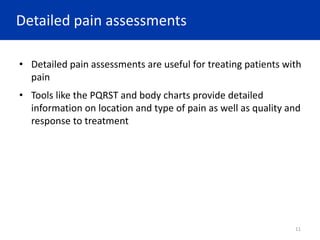 Detailed pain assessments
11
• Detailed pain assessments are useful for treating patients with
pain
• Tools like the PQRST and body charts provide detailed
information on location and type of pain as well as quality and
response to treatment
 