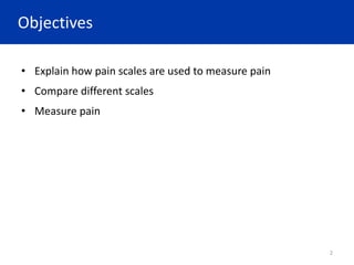 Objectives
• Explain how pain scales are used to measure pain
• Compare different scales
• Measure pain
2
 