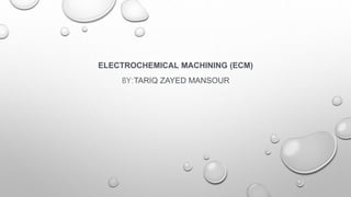 ELECTROCHEMICAL MACHINING (ECM)
BY:TARIQ ZAYED MANSOUR
 