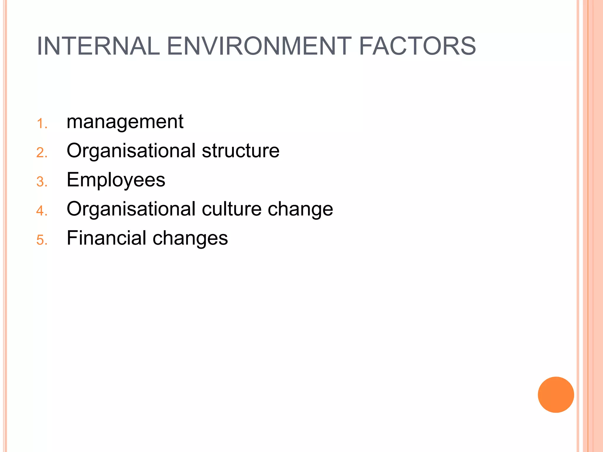 INTERNAL ENVIRONMENT FACTORS
1. management
2. Organisational structure
3. Employees
4. Organisational culture change
5. Financial changes
 