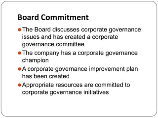 Board Commitment
⚫The Board discusses corporate governance
issues and has created a corporate
governance committee
⚫The company has a corporate governance
champion
⚫A corporate governance improvement plan
has been created
⚫Appropriate resources are committed to
corporate governance initiatives
 