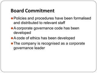 Board Commitment
⚫Policies and procedures have been formalised
and distributed to relevant staff
⚫A corporate governance code has been
developed
⚫A code of ethics has been developed
⚫The company is recognised as a corporate
governance leader
 