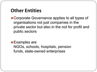 Other Entities
⚫Corporate Governance applies to all types of
organisations not just companies in the
private sector but also in the not for profit and
public sectors
⚫Examples are
NGOs, schools, hospitals, pension
funds, state-owned enterprises
 
